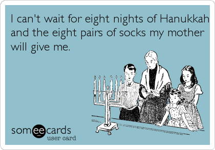 I can't wait for eight nights of Hanukkah
and the eight pairs of socks my mother
will give me.
