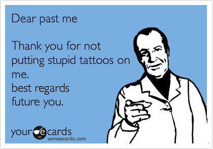 Dear past me

Thank you for not
putting stupid tattoos on
me.
best regards
future you.