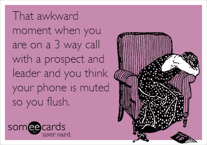 That awkward
moment when you
are on a 3 way call
with a prospect and
leader and you think
your phone is muted
so you flush. 