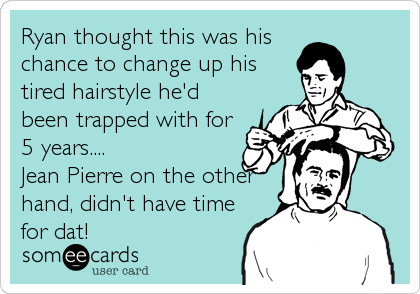 Ryan thought this was his
chance to change up his
tired hairstyle he'd
been trapped with for
5 years.... 
Jean Pierre on the other
hand, didn't have time
for dat!
