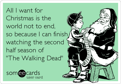 All I want for
Christmas is the
world not to end,
so because I can finish
watching the second
half season of
"The Walking Dead"