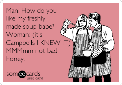 Man: How do you
like my freshly
made soup babe?
Woman: (it's
Campbells I KNEW IT)
MMMmm not bad
honey.