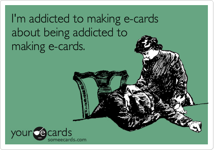 I'm addicted to making e-cards about being addicted to
making e-cards.