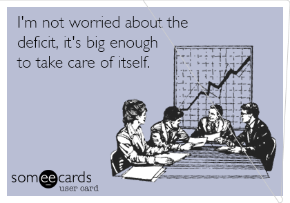 I'm not worried about the
deficit, it's big enough
to take care of itself.