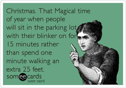 Christmas. That Magical time
of year when people
will sit in the parking lot
with their blinker on for
15 minutes rather
than spend one
minute walking an
extra 25 feet.