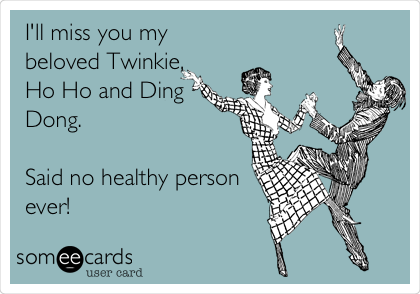 I'll miss you my
beloved Twinkie,
Ho Ho and Ding
Dong.

Said no healthy person
ever!