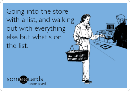 Going into the store
with a list, and walking
out with everything
else but what's on
the list.