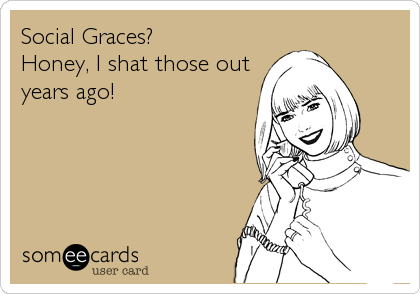 Social Graces?
Honey, I shat those out 
years ago!