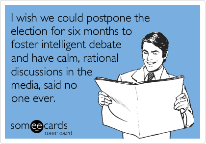 I wish we could postpone the election for six months to
foster intelligent debate 
and have calm%2C rational
discussions in the 
media%2C said no
one ever.