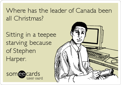 Where has the leader of Canada been
all Christmas?

Sitting in a teepee
starving because
of Stephen
Harper.