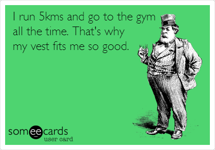 I run 5kms and go to the gym
all the time. That's why
my vest fits me so good.