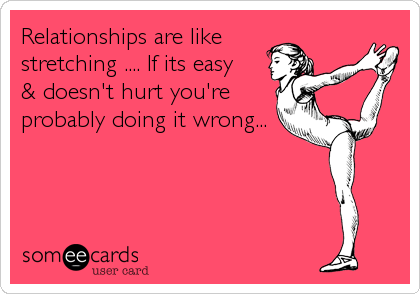 Relationships are like 
stretching .... If its easy 
& doesn't hurt you're
probably doing it wrong...