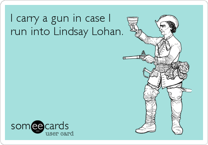 I carry a gun in case I
run into Lindsay Lohan.