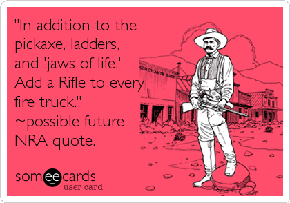 "In addition to the
pickaxe, ladders,
and 'jaws of life,'
Add a Rifle to every
fire truck." 
~possible future
NRA quote.
