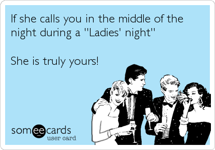 If she calls you in the middle of the
night during a ''Ladies' night''

She is truly yours!