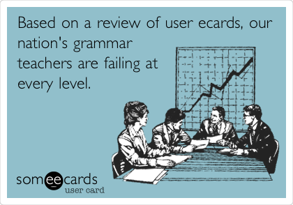 Based on a review of user ecards, our
nation's grammar
teachers are failing at
every level.