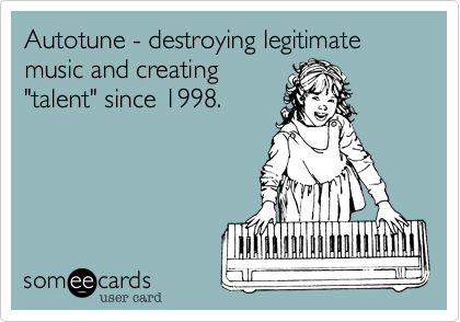 Autotune - destroying legitimate music and creating
"talent" since 1998.