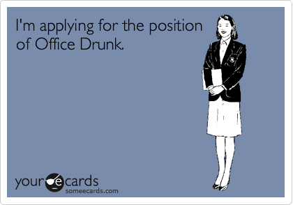 I'm applying for the position
of Office Drunk.