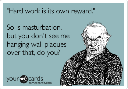 "Hard work is its own reward."

So is masturbation, 
but you don't see me
hanging wall plaques
over that, do you?