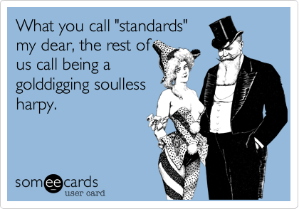 What you call "standards"
my dear%2C the rest of
us call being a
golddigging soulless
harpy.
