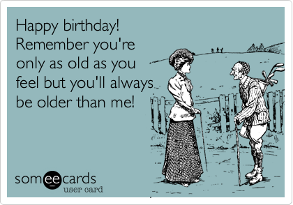 Happy birthday!
Remember you're
only as old as you 
feel but you'll always 
be older than me!