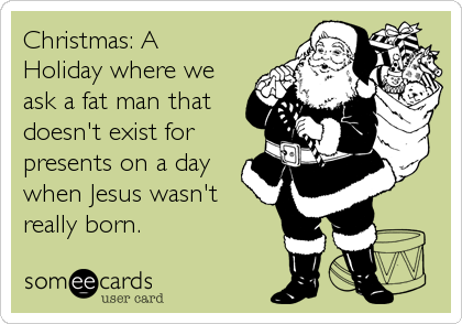 Christmas: A
Holiday where we
ask a fat man that
doesn't exist for
presents on a day
when Jesus wasn't
really born.