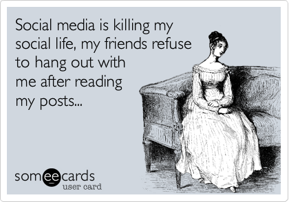 Social media is killing my
social life%2C my friends refuse
to hang out with
me after reading 
my posts...