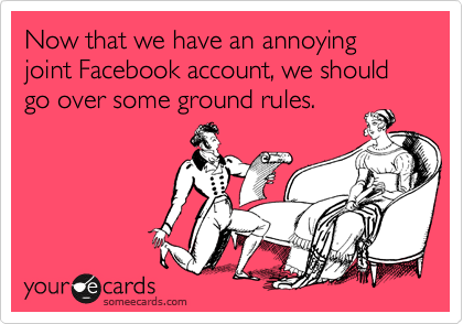 Now that we have an annoying joint Facebook account, we should go over some ground rules.