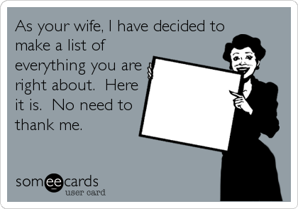 As your wife, I have decided to
make a list of
everything you are
right about.  Here
it is.  No need to
thank me.