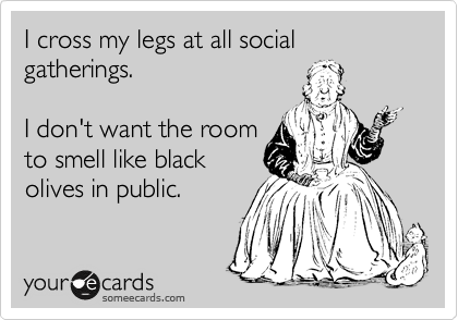 I cross my legs at all social gatherings.

I don't want the room
to smell like balck
olives in public.