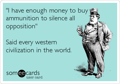 "I have enough money to buy
ammunition to silence all
opposition"

Said every western
civilization in the world.