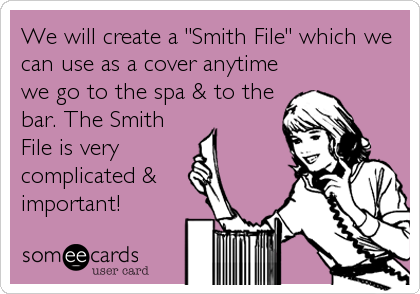 We will create a "Smith File" which we
can use as a cover anytime
we go to the spa & to the
bar. The Smith
File is very 
complicated &
important!