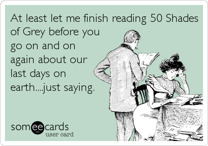 At least let me finish reading 50 Shades
of Grey before you
go on and on
again about our
last days on
earth....just saying.