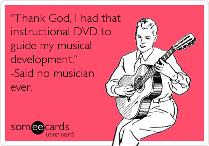 "Thank God, I had that 
instructional DVD to
guide my musical
development." 
-Said no musician
ever.