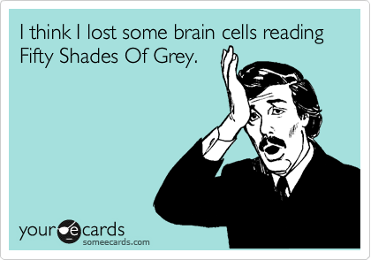 I think I lost some brain cells reading Fifty Shades Of Grey.