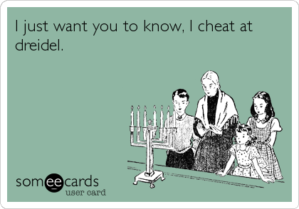 I just want you to know, I cheat at
dreidel.