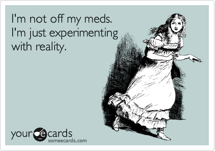 I'm not off my meds. 
I'm just experimenting
with reality.