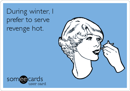 During winter, I
prefer to serve
revenge hot.