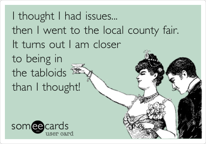 I thought I had issues...
then I went to the local county fair.
It turns out I am closer
to being in
the tabloids
than I thought!