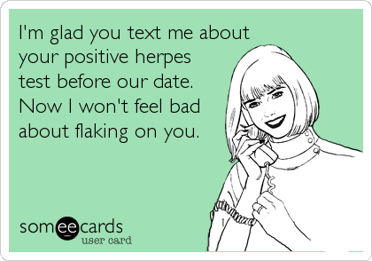 I'm glad you text me about
your positive herpes
test before our date.
Now I won't feel bad
about flaking on you. 