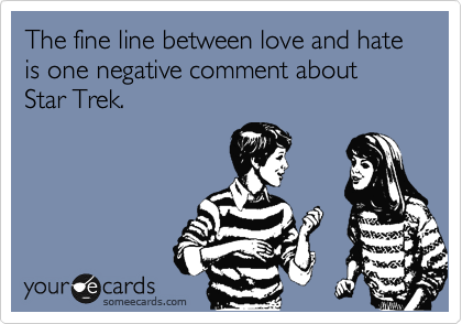 The fine line between love and hate is one negative comment about Star Trek.