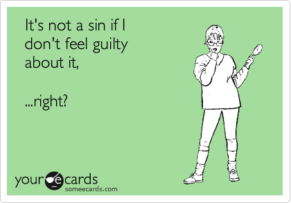   It's not a sin if I
  don't feel guilty
  about, 

  ...right?