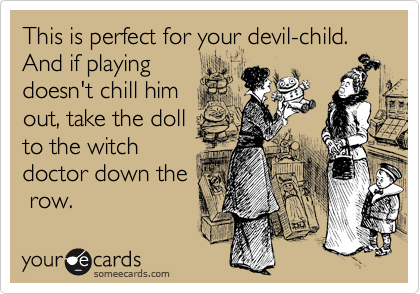 This is perfect for your devil-child. And if playing
doesn't chill him
out, take the doll
to the witch
doctor down the
 row.