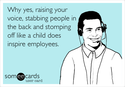 Why yes, raising your
voice, stabbing people in
the back and stomping
off like a child does
inspire employees.
