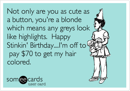 Not only are you as cute as
a button%2C you're a blonde
which means any greys look
like highlights.  Happy
Stinkin' Birthday....I'm off to
 pay %2470 to get my hair
colored.  