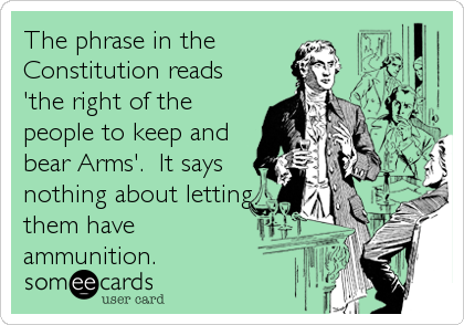 The phrase in the 
Constitution reads
'the right of the
people to keep and
bear Arms'.  It says
nothing about letting
them have
ammunition.