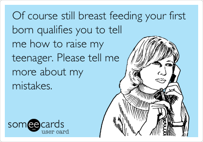 Of course still breast feeding your first
born qualifies you to tell
me how to raise my
teenager. Please tell me
more about my
mistakes.