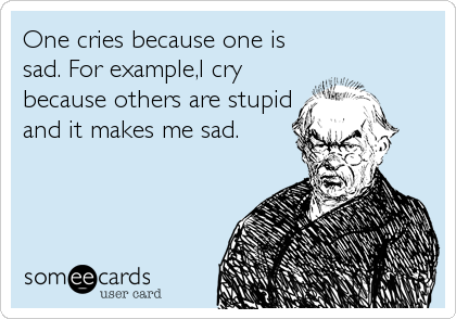 One cries because one is
sad. For example,I cry
because others are stupid
and it makes me sad.