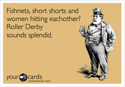 Fishnets, short shorts and
women hitting eachother?
Roller Derby
sounds splendid.  
