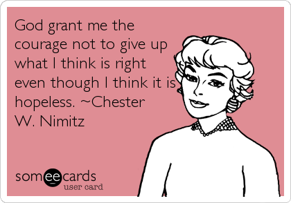 God grant me the
courage not to give up
what I think is right
even though I think it is
hopeless. ~Chester
W. Nimitz